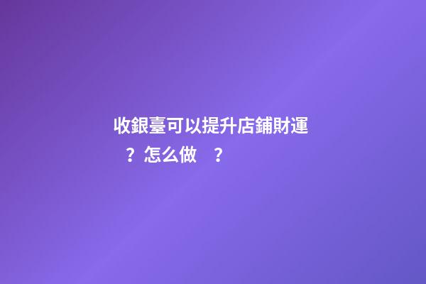 收銀臺可以提升店鋪財運？怎么做？